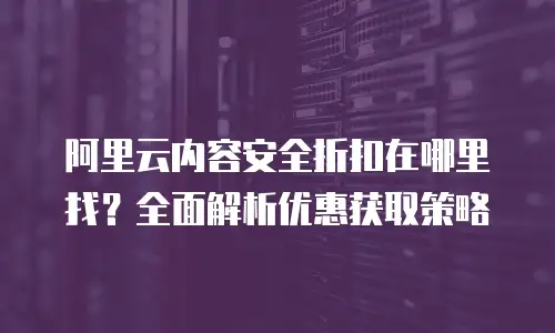 阿里云内容安全折扣在哪里找？全面解析优惠获取策略