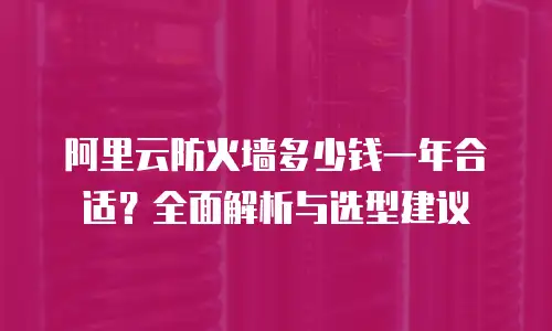 阿里云防火墙多少钱一年合适？全面解析与选型建议