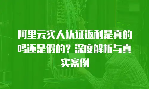 阿里云实人认证返利是真的吗还是假的？深度解析与真实案例