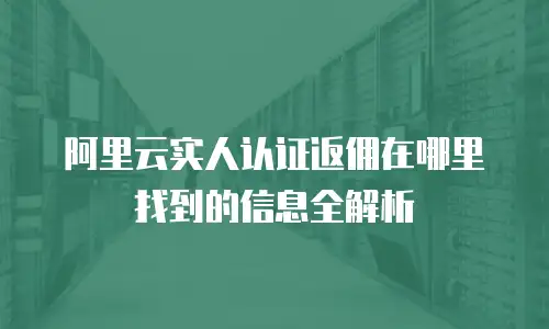 阿里云实人认证返佣在哪里找到的信息全解析