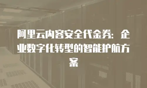 阿里云内容安全代金券：企业数字化转型的智能护航方案