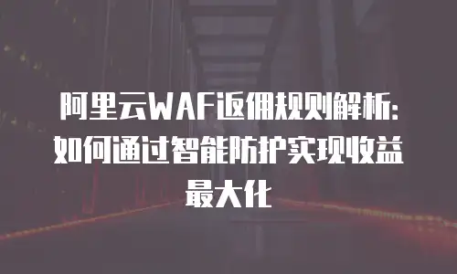 阿里云WAF返佣规则解析：如何通过智能防护实现收益最大化
