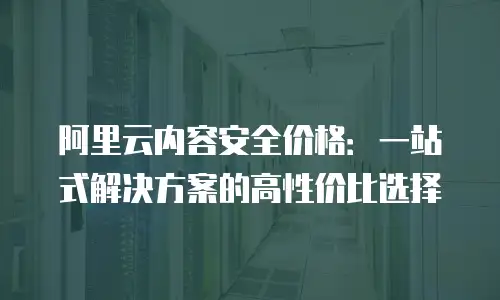 阿里云内容安全价格：一站式解决方案的高性价比选择