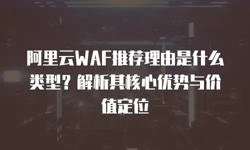阿里云WAF推荐理由是什么类型？解析其核心优势与价值定位