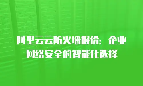 阿里云云防火墙报价：企业网络安全的智能化选择