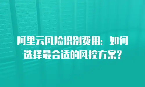 阿里云风险识别费用：如何选择最合适的风控方案？