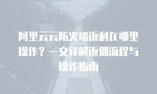 阿里云云防火墙返利在哪里操作？一文详解返佣流程与操作指南