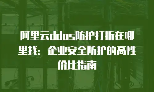 阿里云ddos防护打折在哪里找：企业安全防护的高性价比指南
