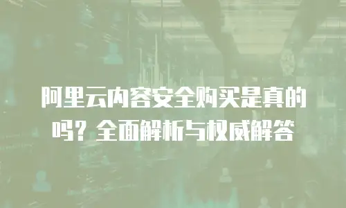 阿里云内容安全购买是真的吗？全面解析与权威解答