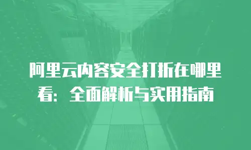 阿里云内容安全打折在哪里看：全面解析与实用指南