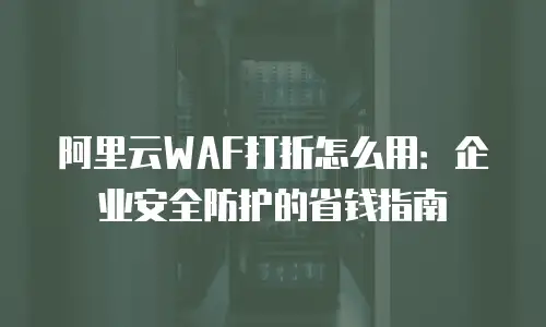 阿里云WAF打折怎么用：企业安全防护的省钱指南