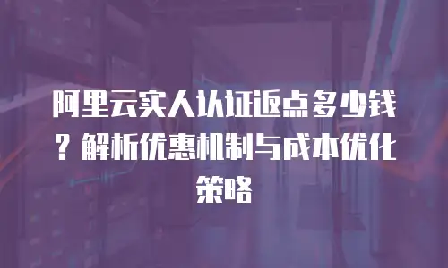 阿里云实人认证返点多少钱？解析优惠机制与成本优化策略