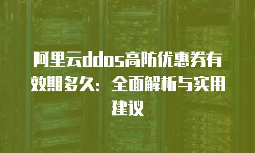 阿里云ddos高防优惠券有效期多久：全面解析与实用建议