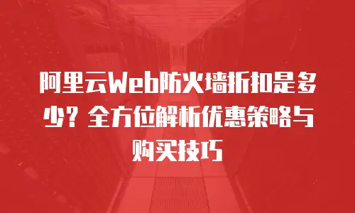 阿里云Web防火墙折扣是多少？全方位解析优惠策略与购买技巧