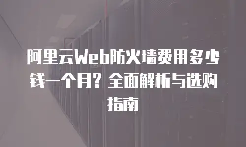 阿里云Web防火墙费用多少钱一个月？全面解析与选购指南
