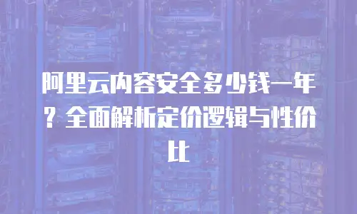 阿里云内容安全多少钱一年？全面解析定价逻辑与性价比