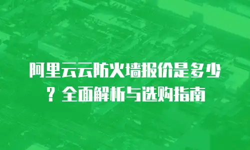 阿里云云防火墙报价是多少？全面解析与选购指南