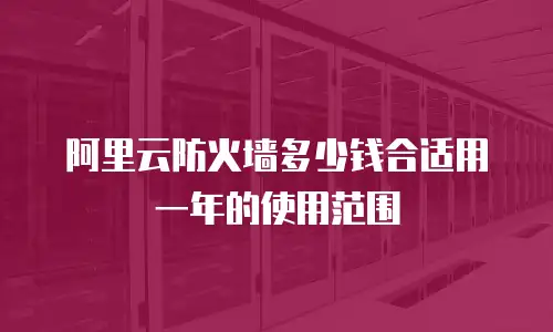 阿里云防火墙多少钱合适用一年的使用范围