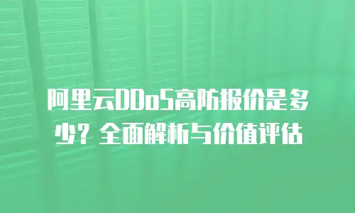 阿里云DDoS高防报价是多少？全面解析与价值评估