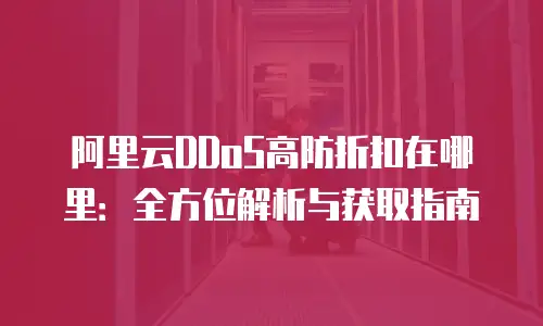 阿里云DDoS高防折扣在哪里：全方位解析与获取指南