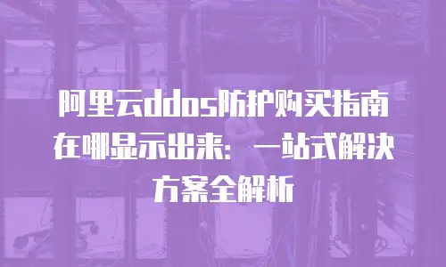 阿里云ddos防护购买指南在哪显示出来：一站式解决方案全解析