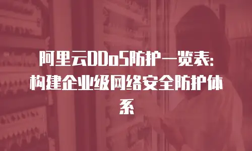 阿里云DDoS防护一览表：构建企业级网络安全防护体系