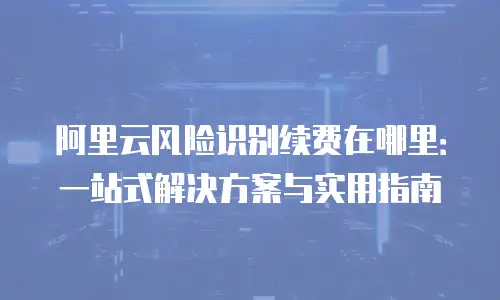 阿里云风险识别续费在哪里：一站式解决方案与实用指南