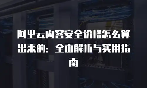 阿里云内容安全价格怎么算出来的：全面解析与实用指南