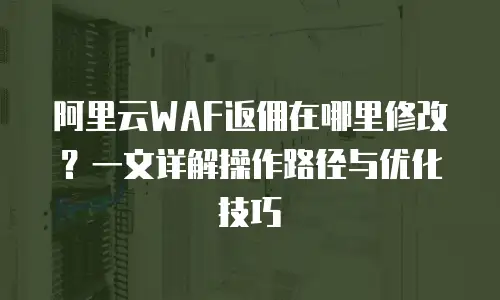 阿里云WAF返佣在哪里修改？一文详解操作路径与优化技巧