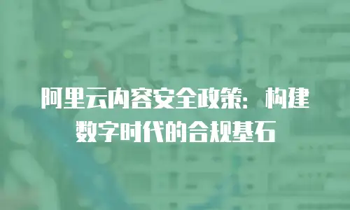阿里云内容安全政策：构建数字时代的合规基石