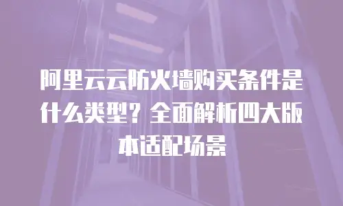 阿里云云防火墙购买条件是什么类型？全面解析四大版本适配场景