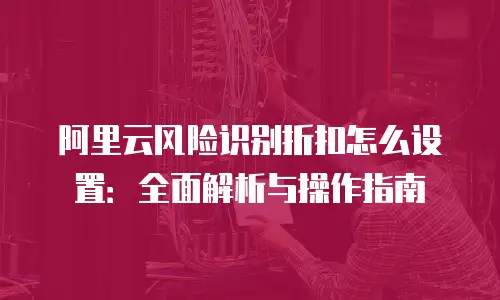 阿里云风险识别折扣怎么设置：全面解析与操作指南