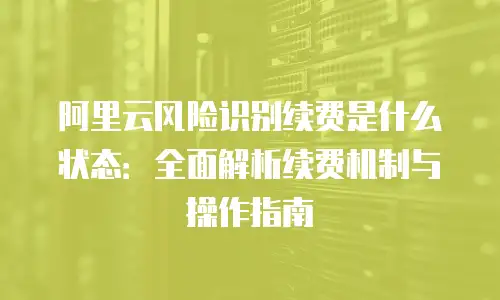 阿里云风险识别续费是什么状态：全面解析续费机制与操作指南