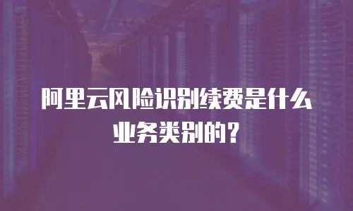 阿里云风险识别续费是什么业务类别的？