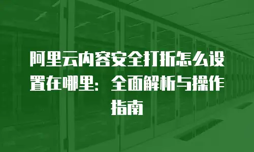 阿里云内容安全打折怎么设置在哪里：全面解析与操作指南