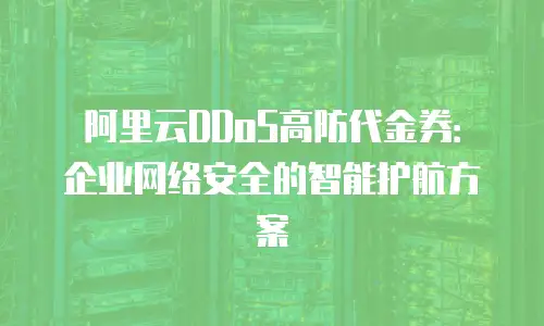 阿里云DDoS高防代金券：企业网络安全的智能护航方案
