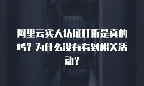 阿里云实人认证打折是真的吗？为什么没有看到相关活动？