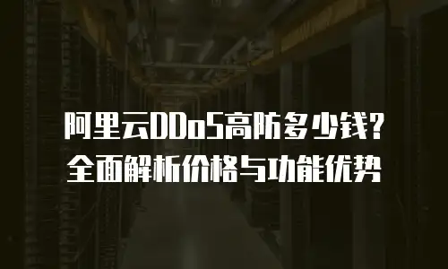 阿里云DDoS高防多少钱？全面解析价格与功能优势