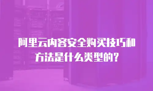 阿里云内容安全购买技巧和方法是什么类型的？