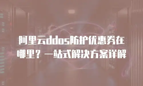 阿里云ddos防护优惠券在哪里？一站式解决方案详解