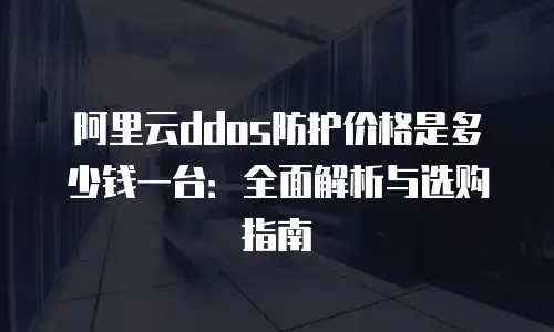 阿里云ddos防护价格是多少钱一台：全面解析与选购指南