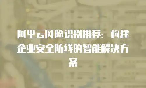 阿里云风险识别推荐：构建企业安全防线的智能解决方案