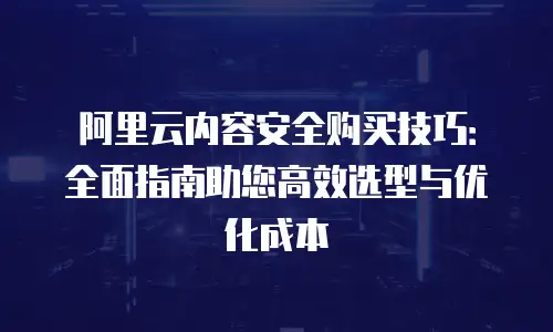 阿里云内容安全购买技巧：全面指南助您高效选型与优化成本