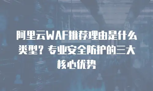 阿里云WAF推荐理由是什么类型？专业安全防护的三大核心优势