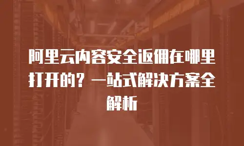 阿里云内容安全返佣在哪里打开的？一站式解决方案全解析