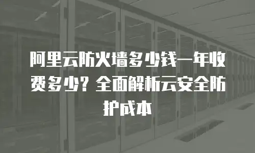 阿里云防火墙多少钱一年收费多少？全面解析云安全防护成本