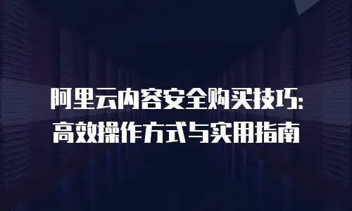 阿里云内容安全购买技巧：高效操作方式与实用指南