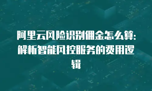阿里云风险识别佣金怎么算：解析智能风控服务的费用逻辑