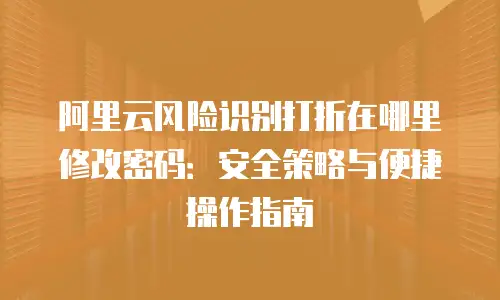 阿里云风险识别打折在哪里修改密码：安全策略与便捷操作指南