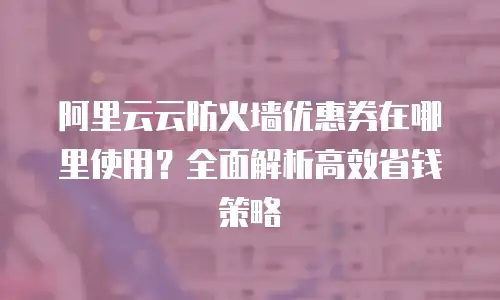 阿里云云防火墙优惠券在哪里使用？全面解析高效省钱策略